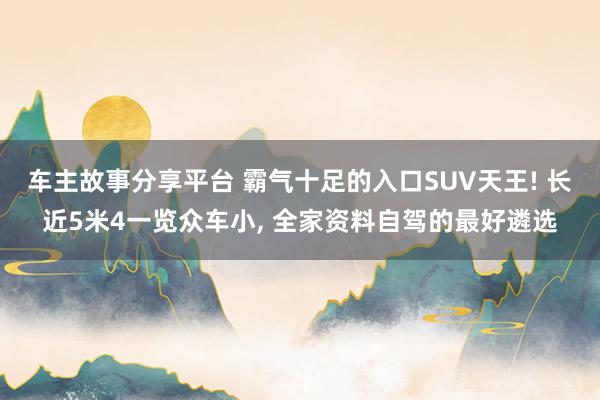 车主故事分享平台 霸气十足的入口SUV天王! 长近5米4一览众车小, 全家资料自驾的最好遴选