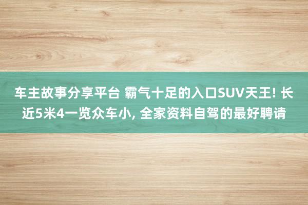 车主故事分享平台 霸气十足的入口SUV天王! 长近5米4一览众车小, 全家资料自驾的最好聘请