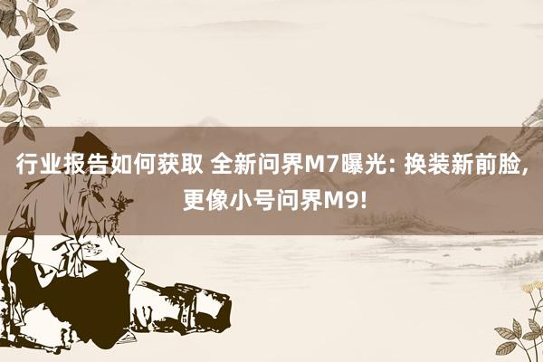 行业报告如何获取 全新问界M7曝光: 换装新前脸, 更像小号问界M9!