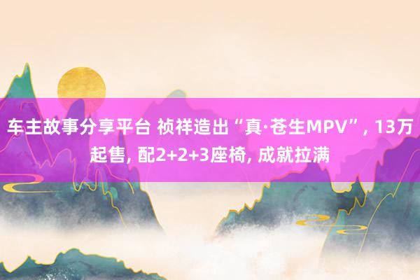 车主故事分享平台 祯祥造出“真·苍生MPV”, 13万起售, 配2+2+3座椅, 成就拉满