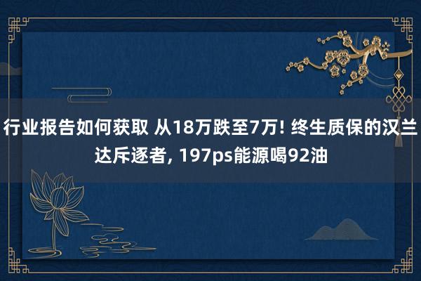 行业报告如何获取 从18万跌至7万! 终生质保的汉兰达斥逐者, 197ps能源喝92油