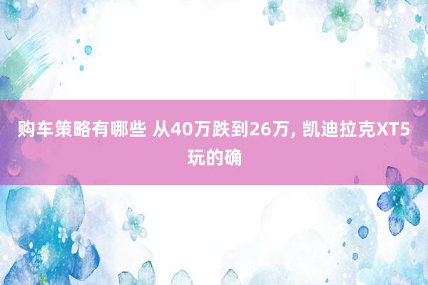 购车策略有哪些 从40万跌到26万, 凯迪拉克XT5玩的确