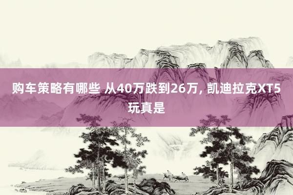 购车策略有哪些 从40万跌到26万, 凯迪拉克XT5玩真是