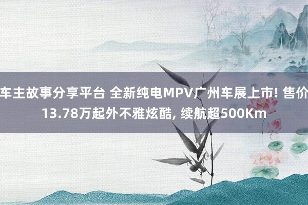 车主故事分享平台 全新纯电MPV广州车展上市! 售价13.78万起外不雅炫酷, 续航超500Km