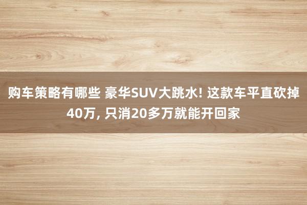 购车策略有哪些 豪华SUV大跳水! 这款车平直砍掉40万, 只消20多万就能开回家