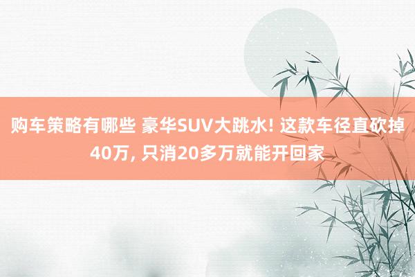 购车策略有哪些 豪华SUV大跳水! 这款车径直砍掉40万, 只消20多万就能开回家