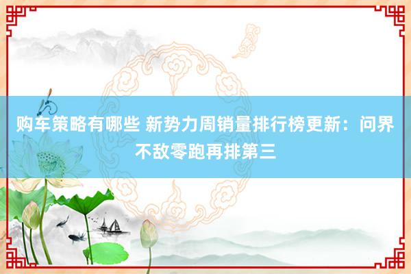 购车策略有哪些 新势力周销量排行榜更新：问界不敌零跑再排第三