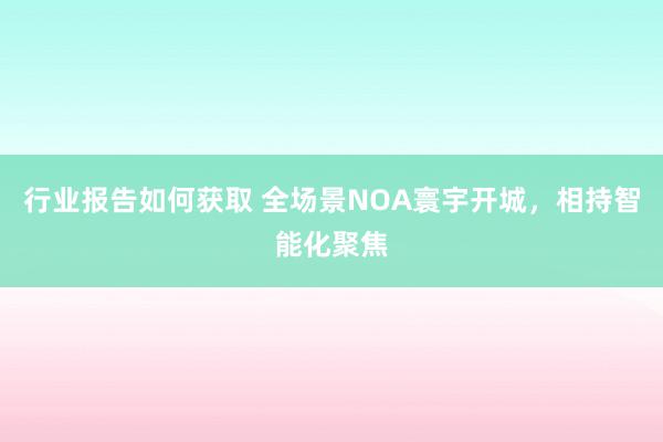 行业报告如何获取 全场景NOA寰宇开城，相持智能化聚焦