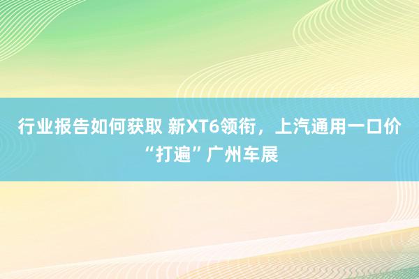 行业报告如何获取 新XT6领衔，上汽通用一口价“打遍”广州车展