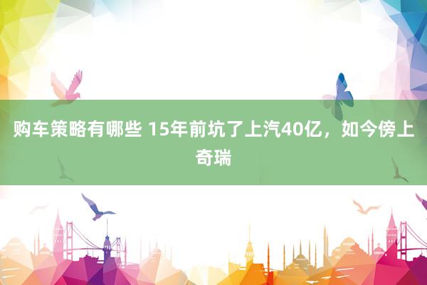 购车策略有哪些 15年前坑了上汽40亿，如今傍上奇瑞