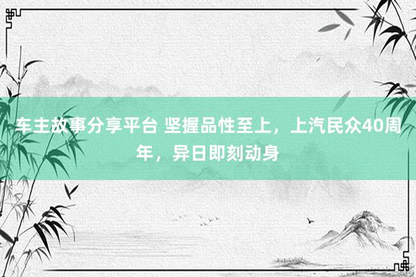 车主故事分享平台 坚握品性至上，上汽民众40周年，异日即刻动身