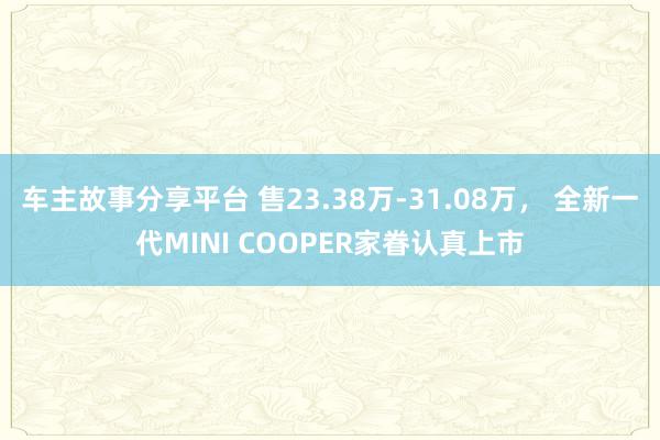 车主故事分享平台 售23.38万-31.08万， 全新一代MINI COOPER家眷认真上市