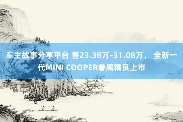 车主故事分享平台 售23.38万-31.08万， 全新一代MINI COOPER眷属精良上市