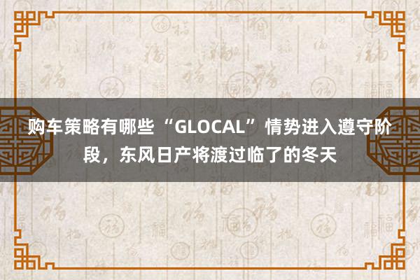 购车策略有哪些 “GLOCAL” 情势进入遵守阶段，东风日产将渡过临了的冬天