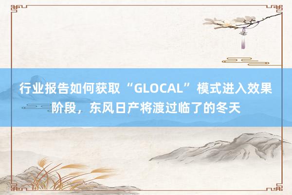 行业报告如何获取 “GLOCAL” 模式进入效果阶段，东风日产将渡过临了的冬天