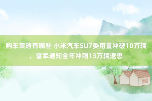 购车策略有哪些 小米汽车SU7委用量冲破10万辆，雷军通知全年冲刺13万辆遐想