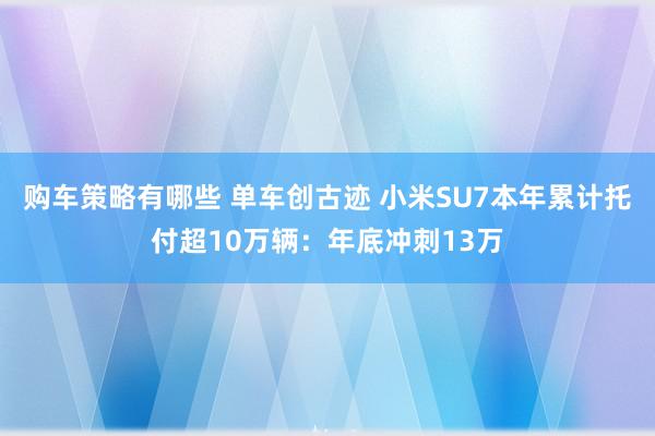 购车策略有哪些 单车创古迹 小米SU7本年累计托付超10万辆：年底冲刺13万