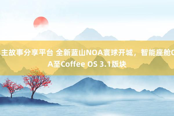 车主故事分享平台 全新蓝山NOA寰球开城，智能座舱OTA至Coffee OS 3.1版块