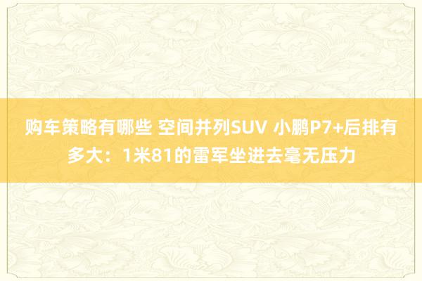 购车策略有哪些 空间并列SUV 小鹏P7+后排有多大：1米81的雷军坐进去毫无压力