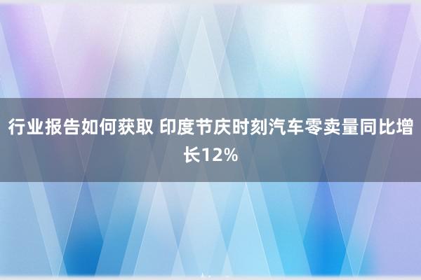 行业报告如何获取 印度节庆时刻汽车零卖量同比增长12%