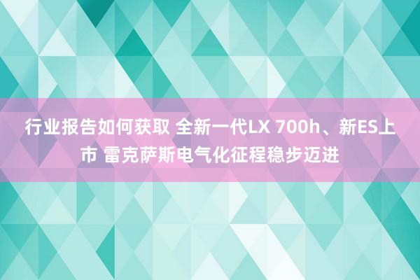 行业报告如何获取 全新一代LX 700h、新ES上市 雷克萨斯电气化征程稳步迈进