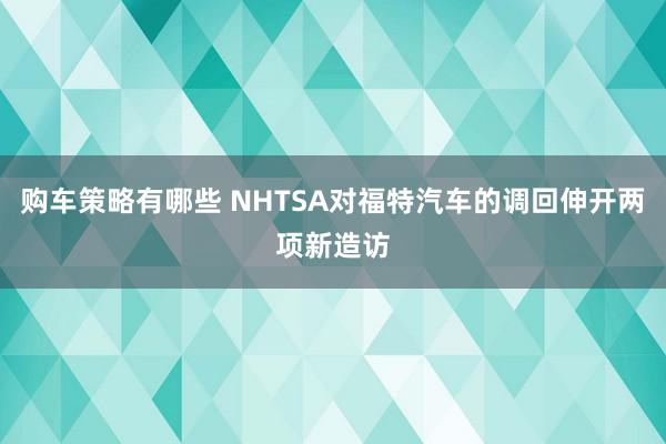 购车策略有哪些 NHTSA对福特汽车的调回伸开两项新造访