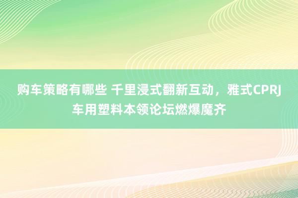 购车策略有哪些 千里浸式翻新互动，雅式CPRJ车用塑料本领论坛燃爆魔齐