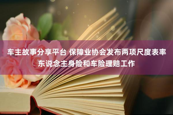 车主故事分享平台 保障业协会发布两项尺度表率东说念主身险和车险理赔工作