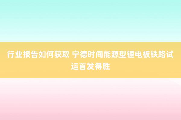 行业报告如何获取 宁德时间能源型锂电板铁路试运首发得胜