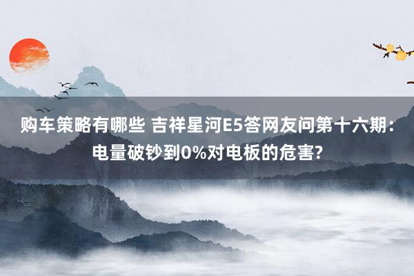 购车策略有哪些 吉祥星河E5答网友问第十六期：电量破钞到0%对电板的危害?