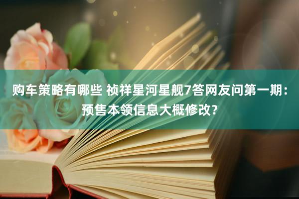 购车策略有哪些 祯祥星河星舰7答网友问第一期：预售本领信息大概修改？