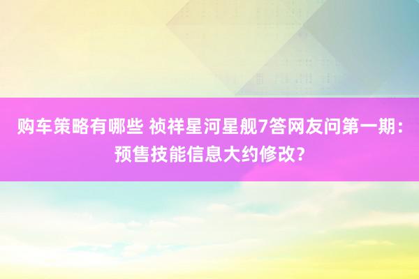 购车策略有哪些 祯祥星河星舰7答网友问第一期：预售技能信息大约修改？