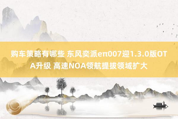 购车策略有哪些 东风奕派eπ007迎1.3.0版OTA升级 高速NOA领航提拔领域扩大