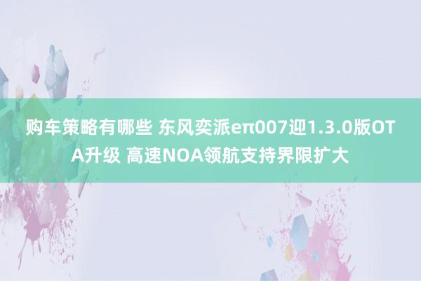 购车策略有哪些 东风奕派eπ007迎1.3.0版OTA升级 高速NOA领航支持界限扩大