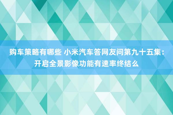 购车策略有哪些 小米汽车答网友问第九十五集：开启全景影像功能有速率终结么