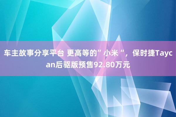 车主故事分享平台 更高等的”小米“，保时捷Taycan后驱版预售92.80万元