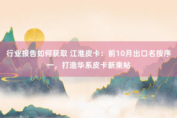 行业报告如何获取 江淮皮卡：前10月出口名按序一，打造华系皮卡新柬帖