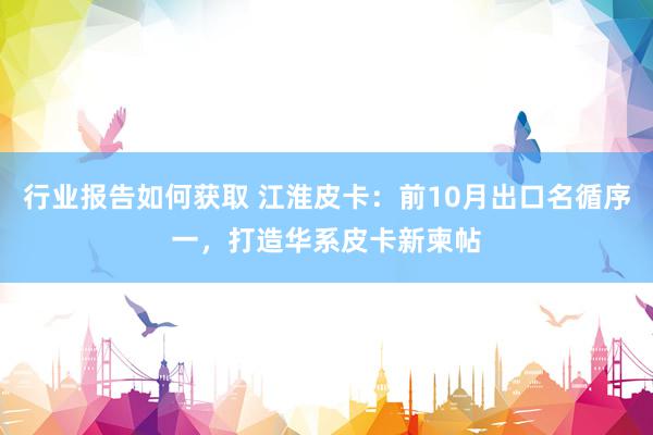 行业报告如何获取 江淮皮卡：前10月出口名循序一，打造华系皮卡新柬帖