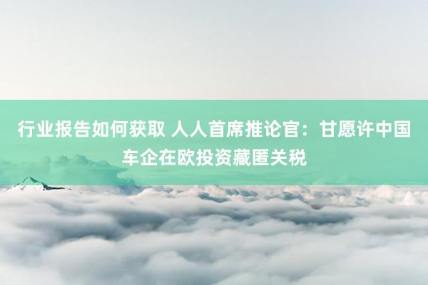 行业报告如何获取 人人首席推论官：甘愿许中国车企在欧投资藏匿关税