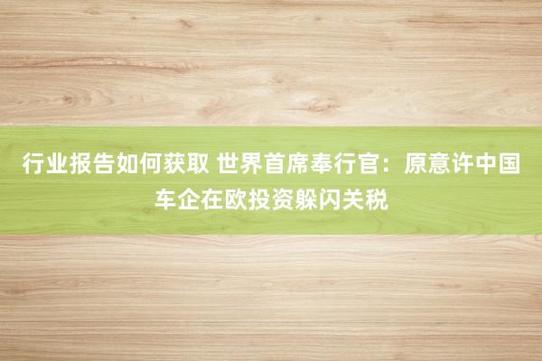 行业报告如何获取 世界首席奉行官：原意许中国车企在欧投资躲闪关税