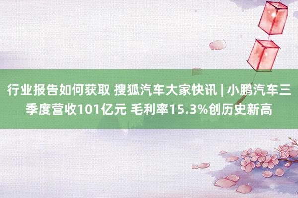 行业报告如何获取 搜狐汽车大家快讯 | 小鹏汽车三季度营收101亿元 毛利率15.3%创历史新高