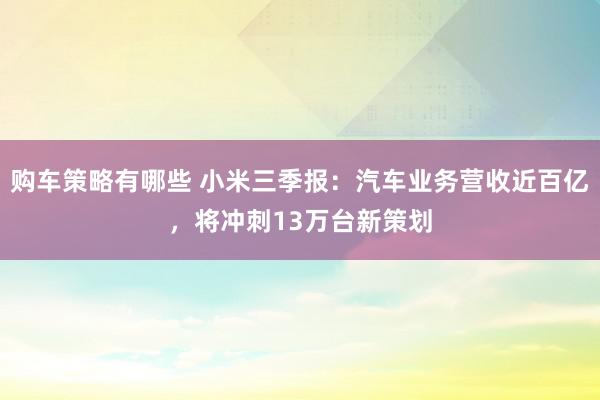 购车策略有哪些 小米三季报：汽车业务营收近百亿，将冲刺13万台新策划