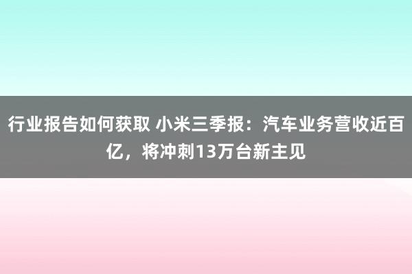 行业报告如何获取 小米三季报：汽车业务营收近百亿，将冲刺13万台新主见