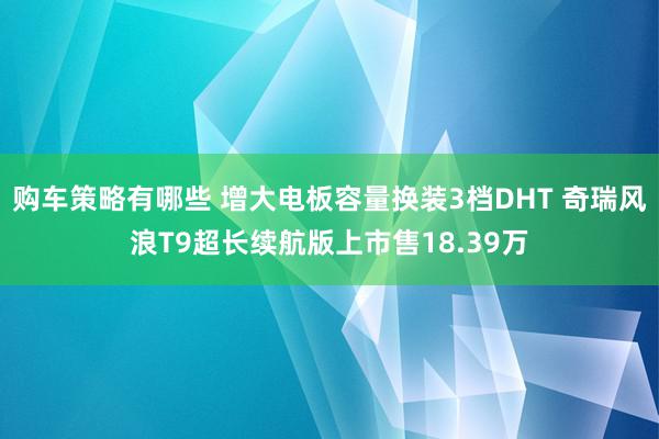 购车策略有哪些 增大电板容量换装3档DHT 奇瑞风浪T9超长续航版上市售18.39万