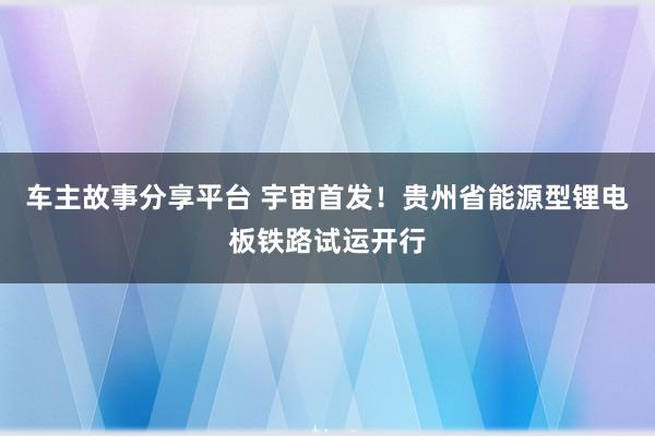 车主故事分享平台 宇宙首发！贵州省能源型锂电板铁路试运开行